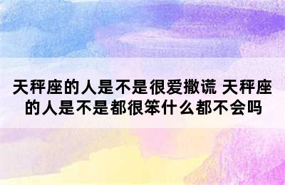 天秤座的人是不是很爱撒谎 天秤座的人是不是都很笨什么都不会吗